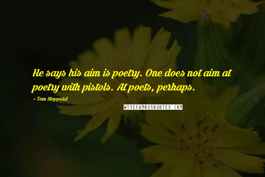 Tom Stoppard Quotes: He says his aim is poetry. One does not aim at poetry with pistols. At poets, perhaps.