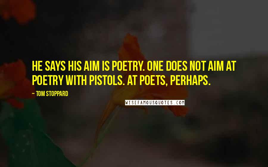 Tom Stoppard Quotes: He says his aim is poetry. One does not aim at poetry with pistols. At poets, perhaps.