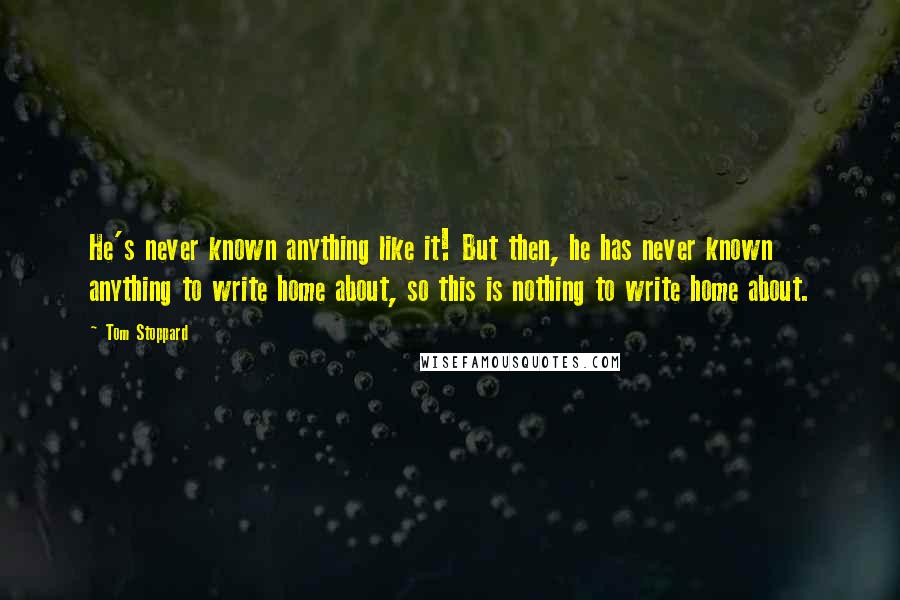 Tom Stoppard Quotes: He's never known anything like it! But then, he has never known anything to write home about, so this is nothing to write home about.