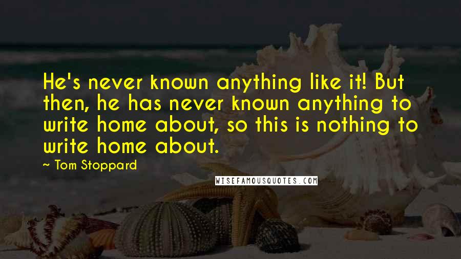 Tom Stoppard Quotes: He's never known anything like it! But then, he has never known anything to write home about, so this is nothing to write home about.