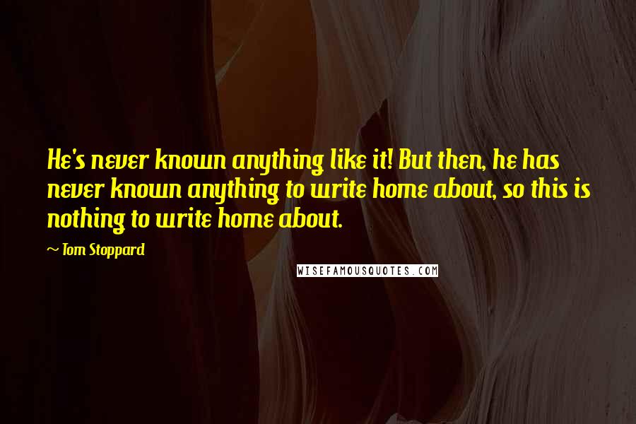 Tom Stoppard Quotes: He's never known anything like it! But then, he has never known anything to write home about, so this is nothing to write home about.
