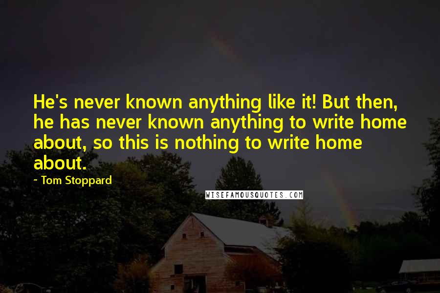 Tom Stoppard Quotes: He's never known anything like it! But then, he has never known anything to write home about, so this is nothing to write home about.