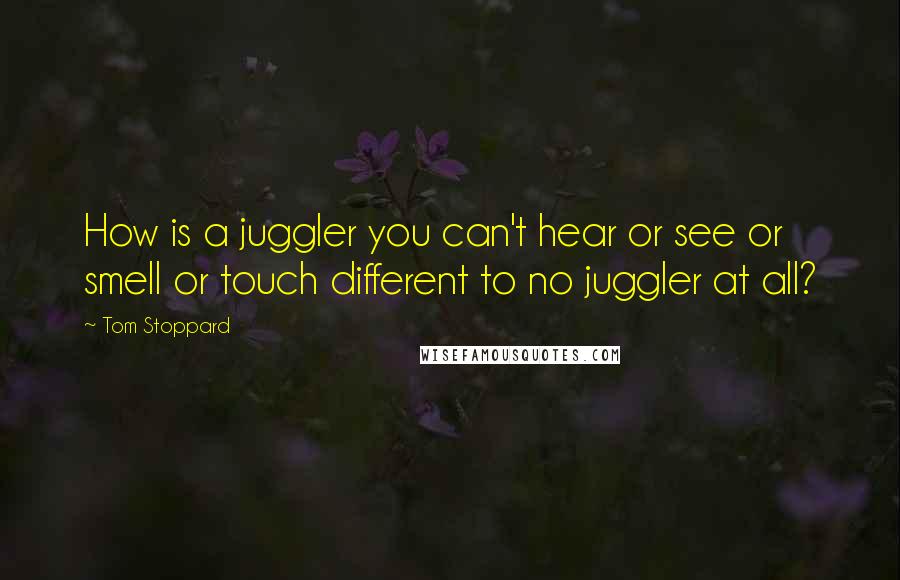 Tom Stoppard Quotes: How is a juggler you can't hear or see or smell or touch different to no juggler at all?