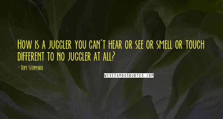 Tom Stoppard Quotes: How is a juggler you can't hear or see or smell or touch different to no juggler at all?