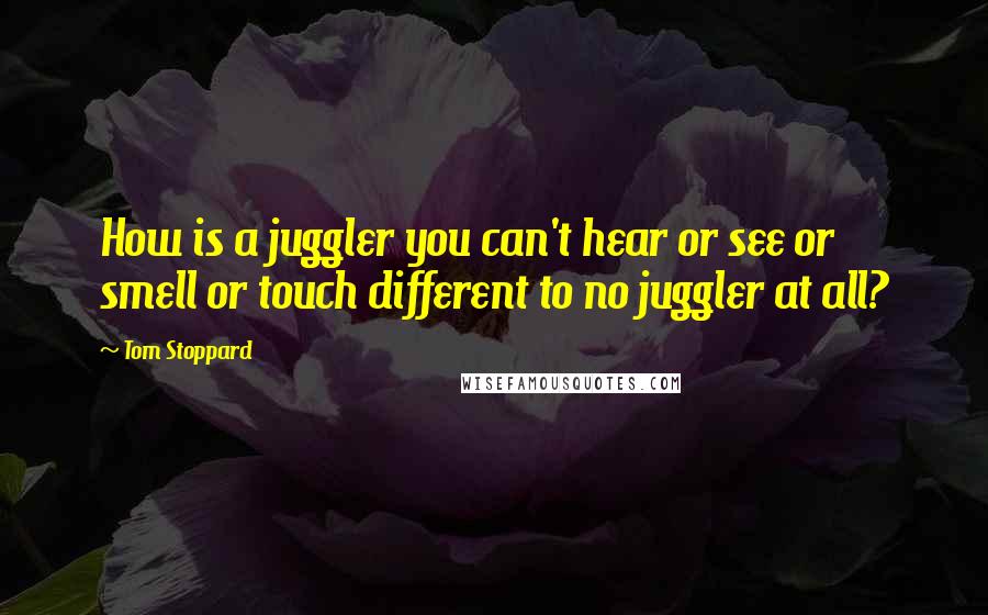 Tom Stoppard Quotes: How is a juggler you can't hear or see or smell or touch different to no juggler at all?