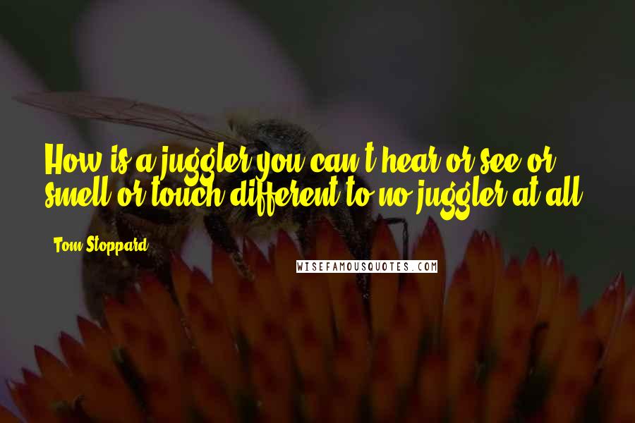 Tom Stoppard Quotes: How is a juggler you can't hear or see or smell or touch different to no juggler at all?