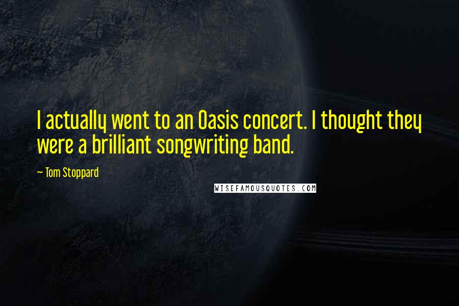 Tom Stoppard Quotes: I actually went to an Oasis concert. I thought they were a brilliant songwriting band.