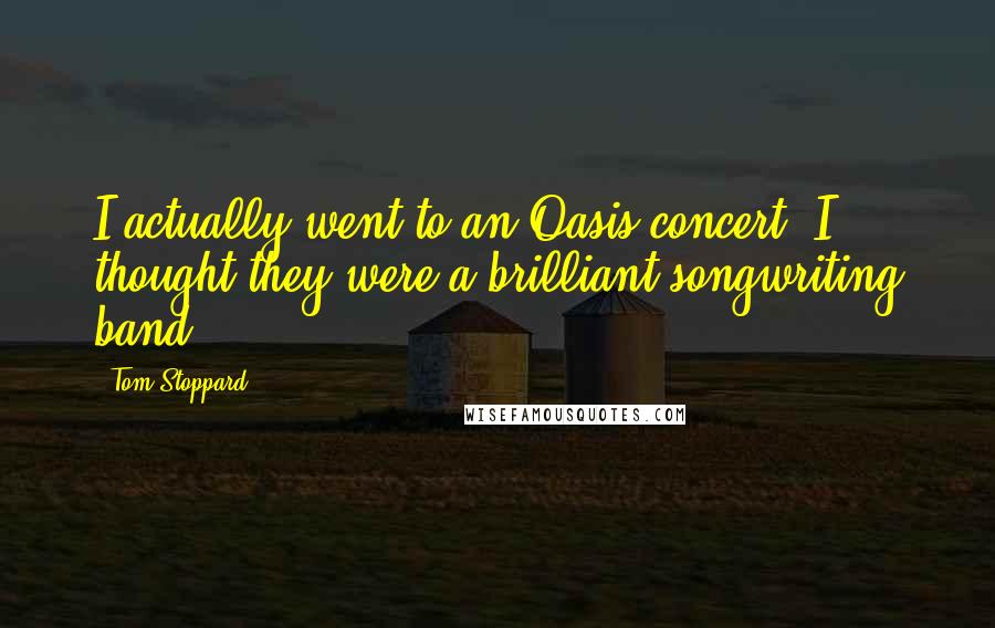 Tom Stoppard Quotes: I actually went to an Oasis concert. I thought they were a brilliant songwriting band.