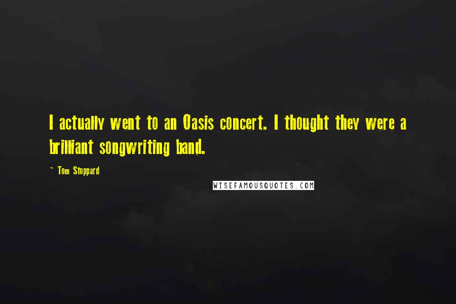 Tom Stoppard Quotes: I actually went to an Oasis concert. I thought they were a brilliant songwriting band.