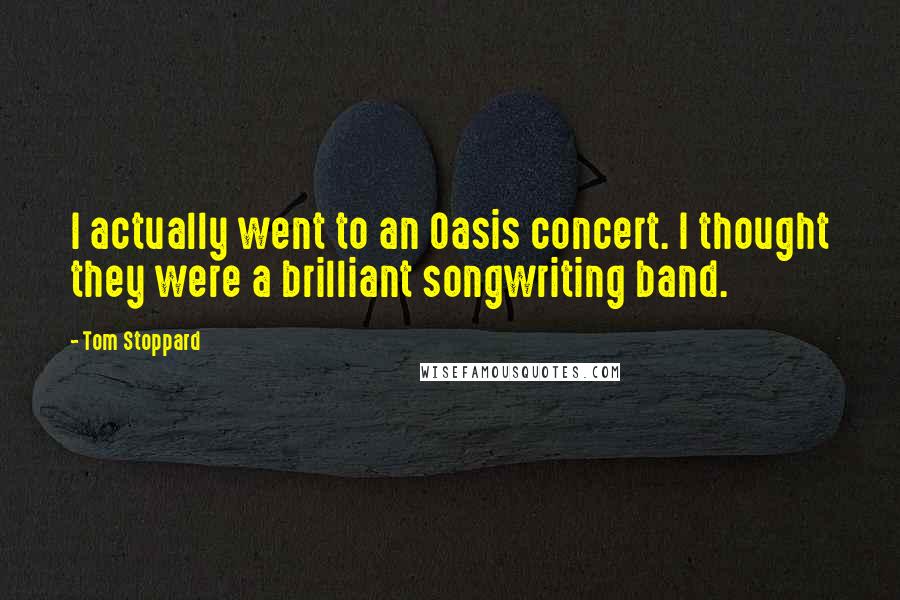 Tom Stoppard Quotes: I actually went to an Oasis concert. I thought they were a brilliant songwriting band.