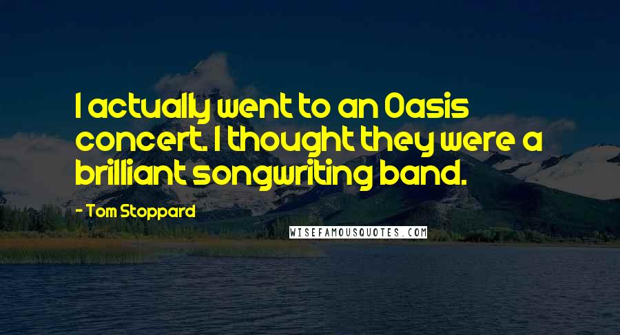 Tom Stoppard Quotes: I actually went to an Oasis concert. I thought they were a brilliant songwriting band.