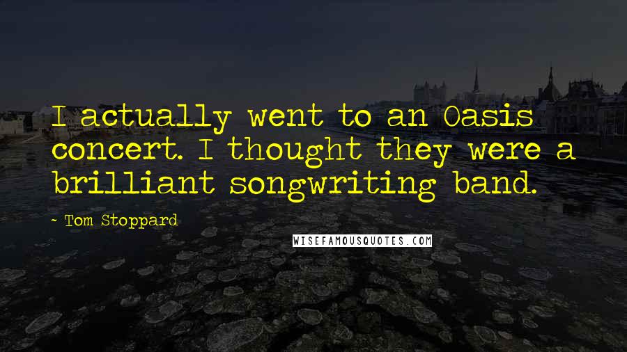 Tom Stoppard Quotes: I actually went to an Oasis concert. I thought they were a brilliant songwriting band.