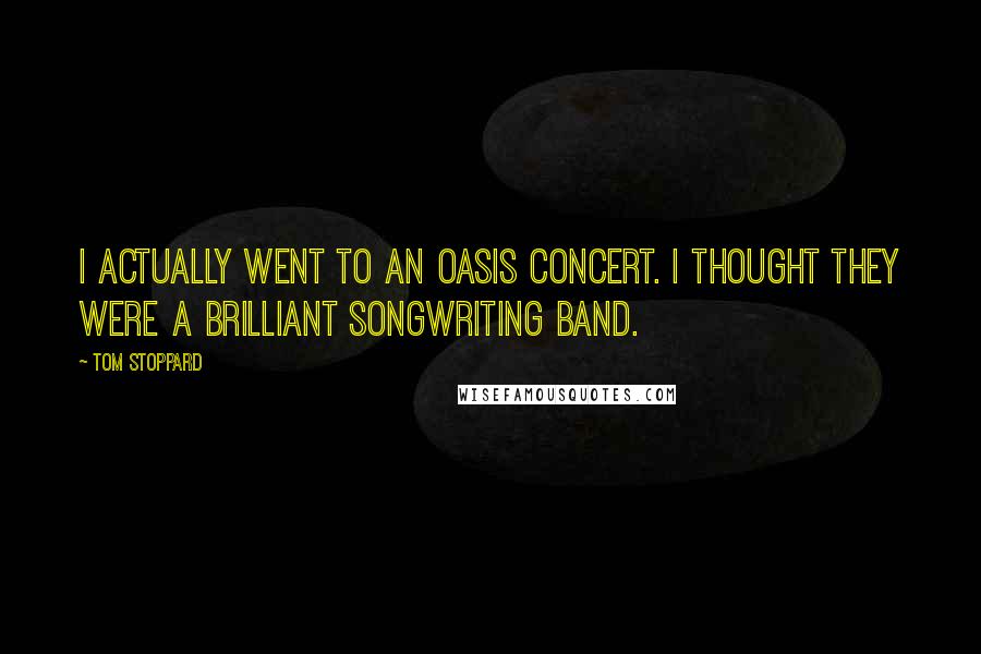 Tom Stoppard Quotes: I actually went to an Oasis concert. I thought they were a brilliant songwriting band.