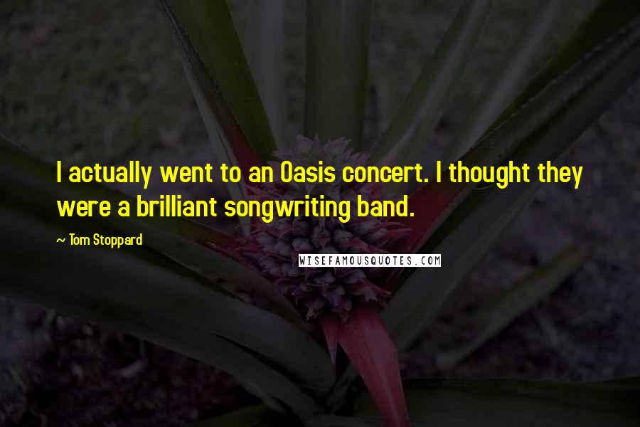 Tom Stoppard Quotes: I actually went to an Oasis concert. I thought they were a brilliant songwriting band.