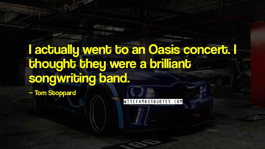 Tom Stoppard Quotes: I actually went to an Oasis concert. I thought they were a brilliant songwriting band.