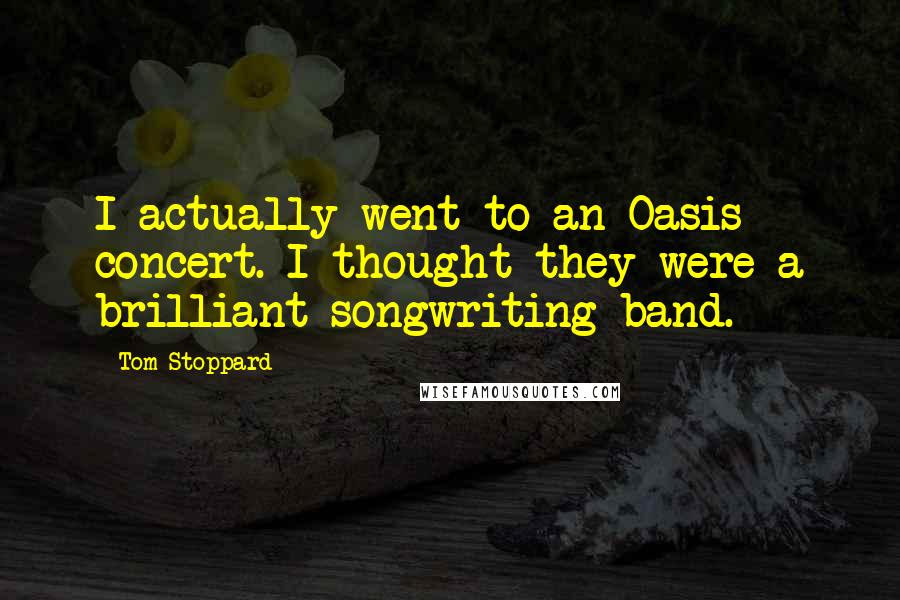 Tom Stoppard Quotes: I actually went to an Oasis concert. I thought they were a brilliant songwriting band.