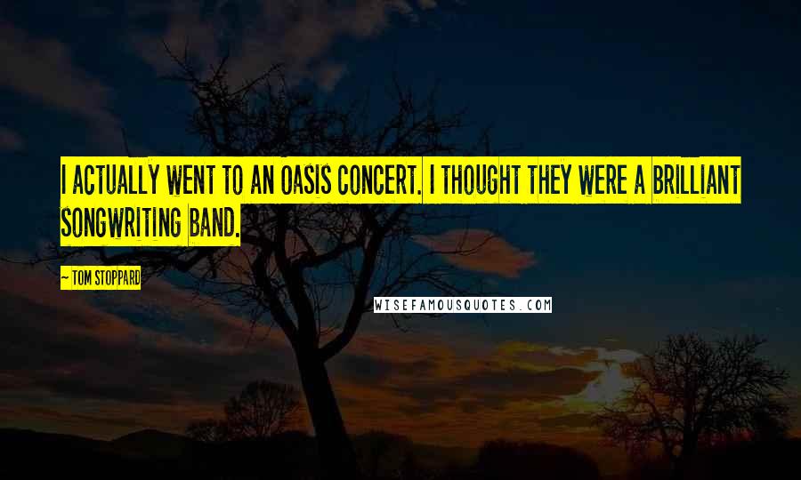 Tom Stoppard Quotes: I actually went to an Oasis concert. I thought they were a brilliant songwriting band.