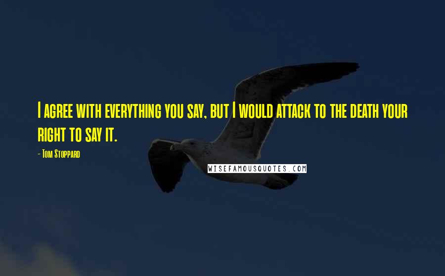 Tom Stoppard Quotes: I agree with everything you say, but I would attack to the death your right to say it.