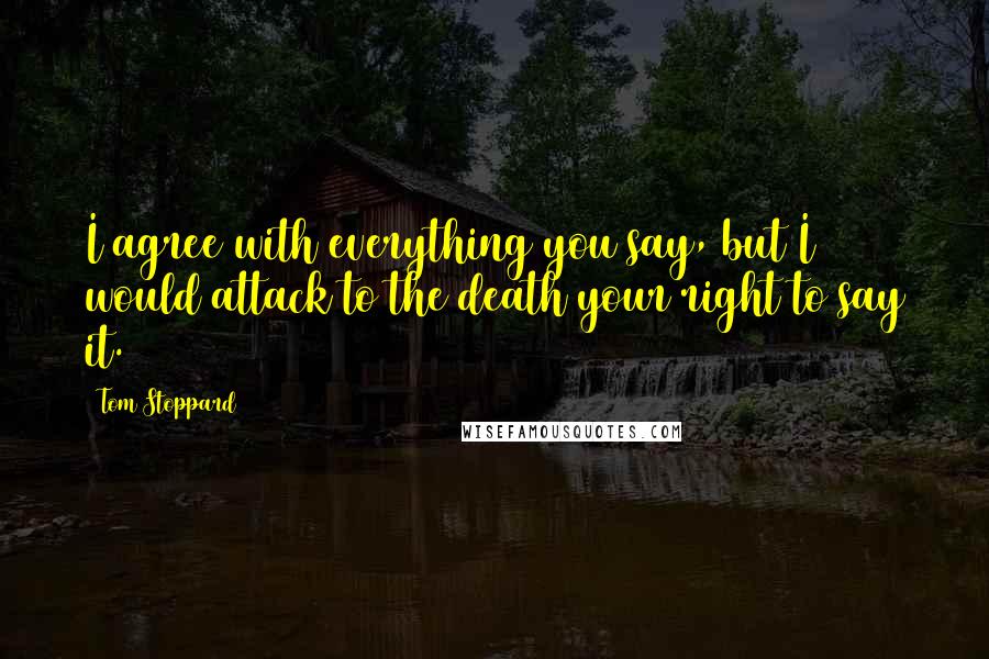 Tom Stoppard Quotes: I agree with everything you say, but I would attack to the death your right to say it.