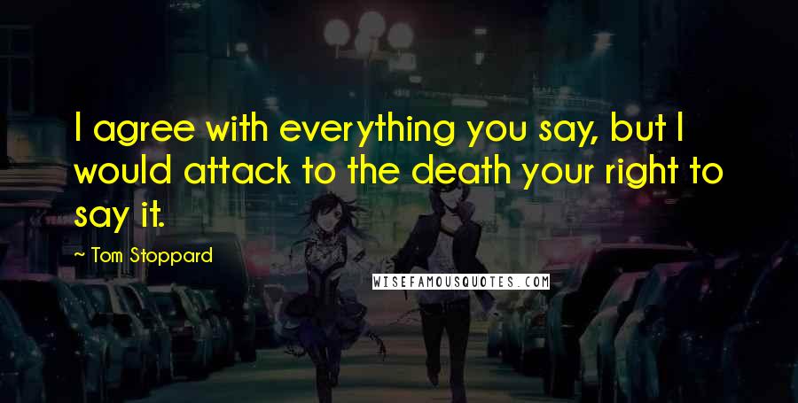 Tom Stoppard Quotes: I agree with everything you say, but I would attack to the death your right to say it.