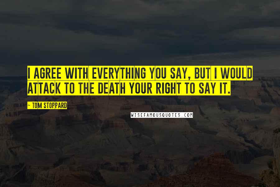 Tom Stoppard Quotes: I agree with everything you say, but I would attack to the death your right to say it.