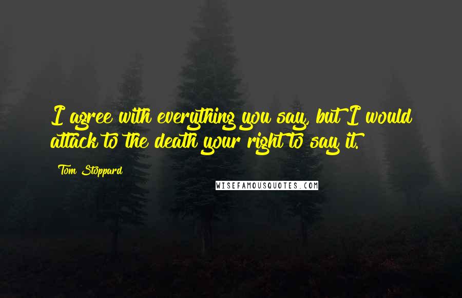 Tom Stoppard Quotes: I agree with everything you say, but I would attack to the death your right to say it.