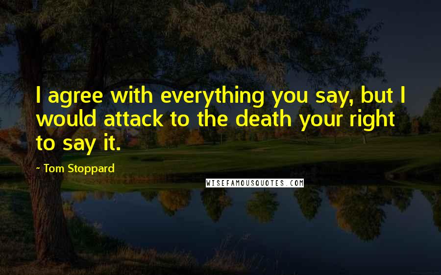 Tom Stoppard Quotes: I agree with everything you say, but I would attack to the death your right to say it.