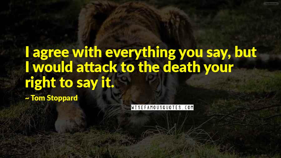 Tom Stoppard Quotes: I agree with everything you say, but I would attack to the death your right to say it.