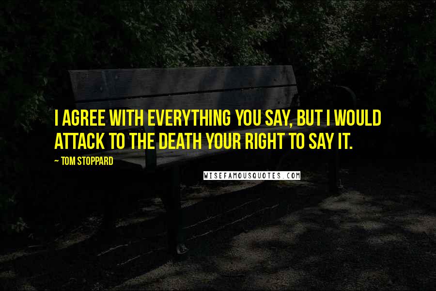 Tom Stoppard Quotes: I agree with everything you say, but I would attack to the death your right to say it.