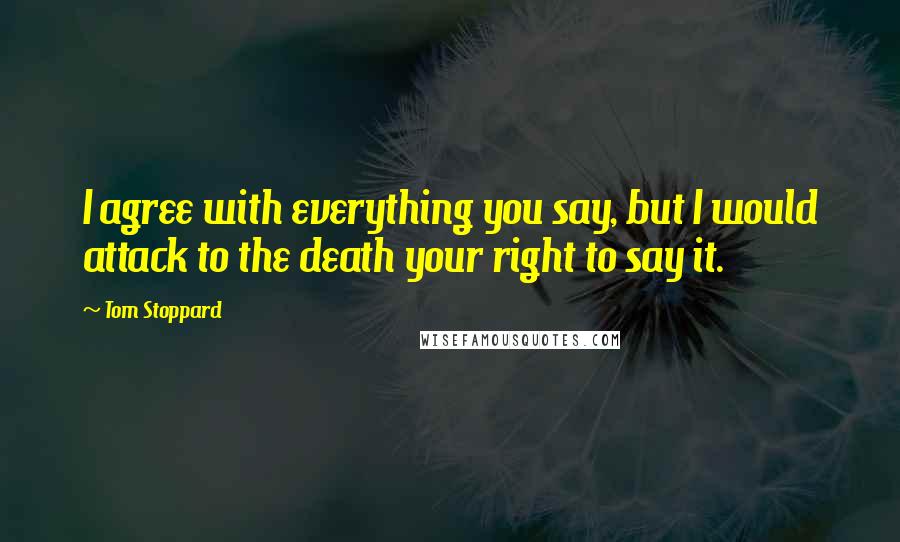 Tom Stoppard Quotes: I agree with everything you say, but I would attack to the death your right to say it.