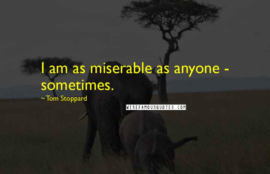 Tom Stoppard Quotes: I am as miserable as anyone - sometimes.
