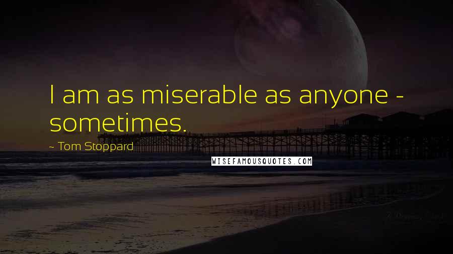 Tom Stoppard Quotes: I am as miserable as anyone - sometimes.