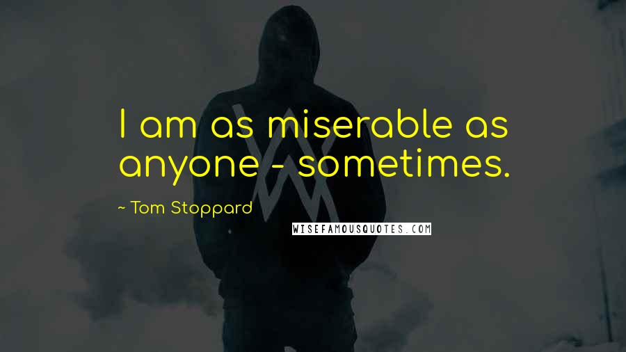 Tom Stoppard Quotes: I am as miserable as anyone - sometimes.