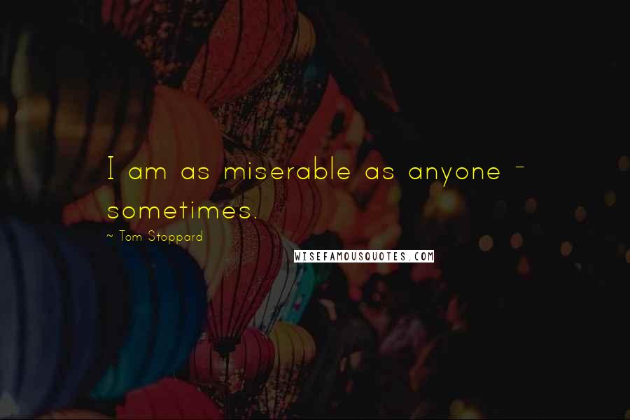 Tom Stoppard Quotes: I am as miserable as anyone - sometimes.