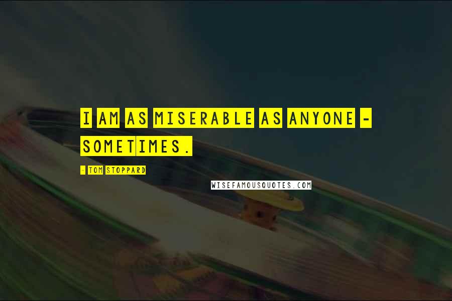 Tom Stoppard Quotes: I am as miserable as anyone - sometimes.
