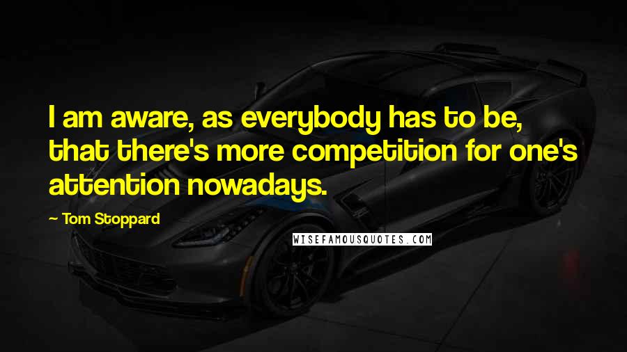 Tom Stoppard Quotes: I am aware, as everybody has to be, that there's more competition for one's attention nowadays.