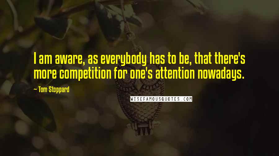 Tom Stoppard Quotes: I am aware, as everybody has to be, that there's more competition for one's attention nowadays.