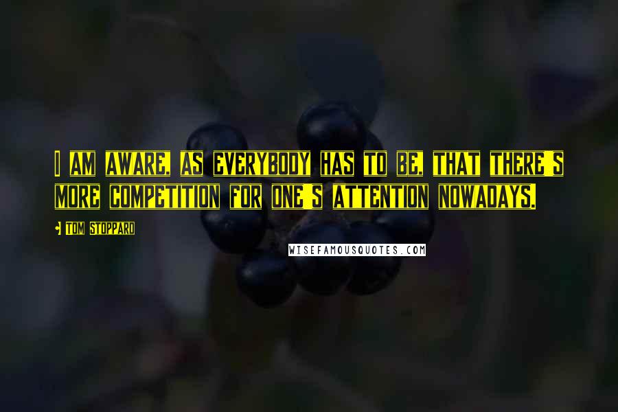 Tom Stoppard Quotes: I am aware, as everybody has to be, that there's more competition for one's attention nowadays.