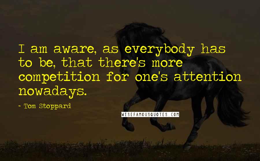 Tom Stoppard Quotes: I am aware, as everybody has to be, that there's more competition for one's attention nowadays.