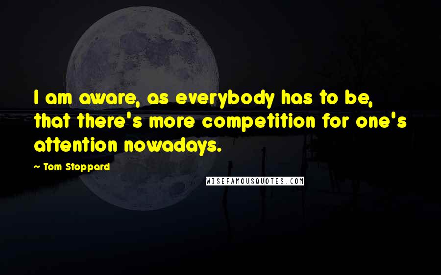 Tom Stoppard Quotes: I am aware, as everybody has to be, that there's more competition for one's attention nowadays.