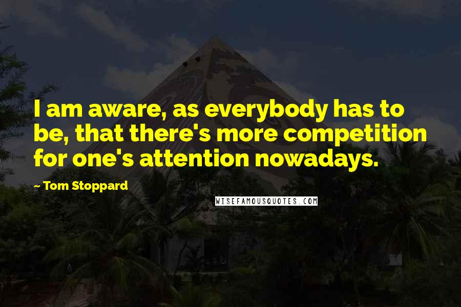 Tom Stoppard Quotes: I am aware, as everybody has to be, that there's more competition for one's attention nowadays.