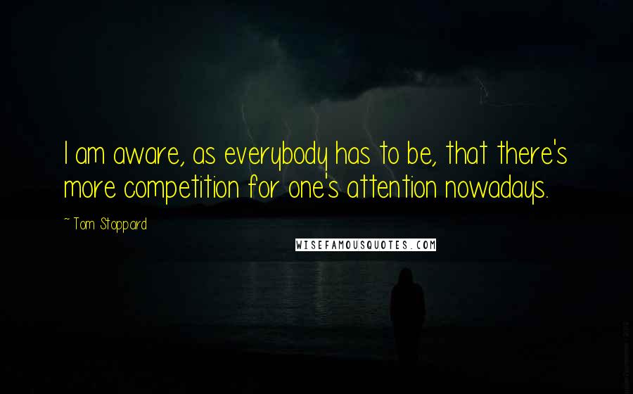 Tom Stoppard Quotes: I am aware, as everybody has to be, that there's more competition for one's attention nowadays.