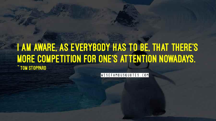 Tom Stoppard Quotes: I am aware, as everybody has to be, that there's more competition for one's attention nowadays.