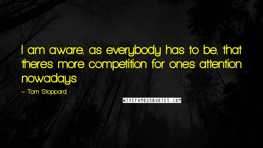 Tom Stoppard Quotes: I am aware, as everybody has to be, that there's more competition for one's attention nowadays.