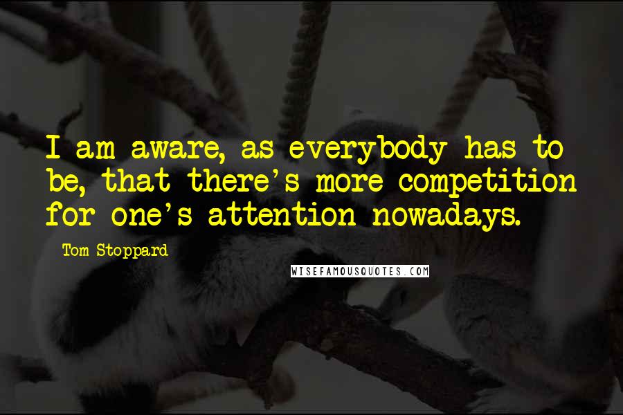 Tom Stoppard Quotes: I am aware, as everybody has to be, that there's more competition for one's attention nowadays.