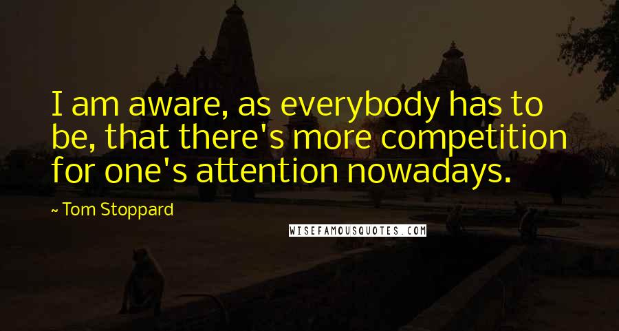 Tom Stoppard Quotes: I am aware, as everybody has to be, that there's more competition for one's attention nowadays.