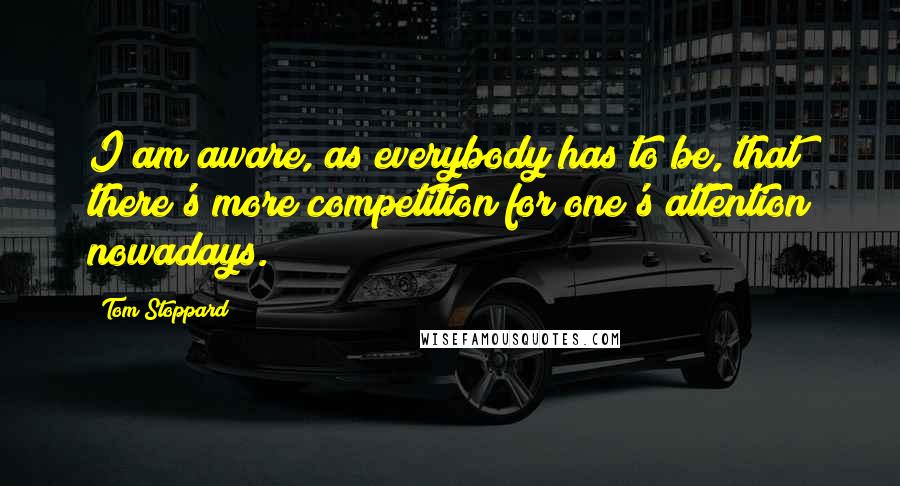 Tom Stoppard Quotes: I am aware, as everybody has to be, that there's more competition for one's attention nowadays.