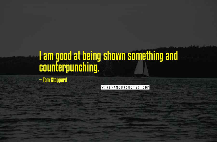 Tom Stoppard Quotes: I am good at being shown something and counterpunching.