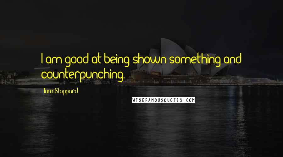 Tom Stoppard Quotes: I am good at being shown something and counterpunching.