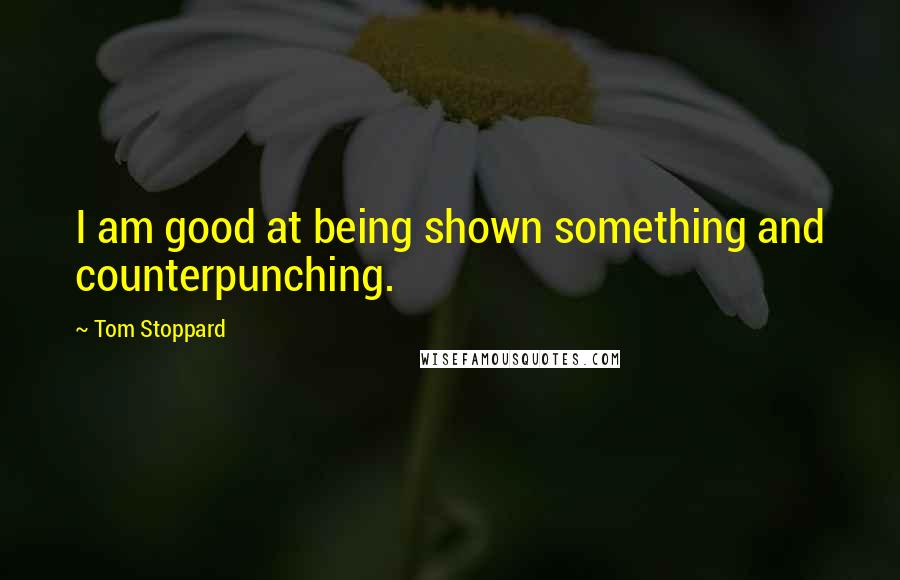 Tom Stoppard Quotes: I am good at being shown something and counterpunching.